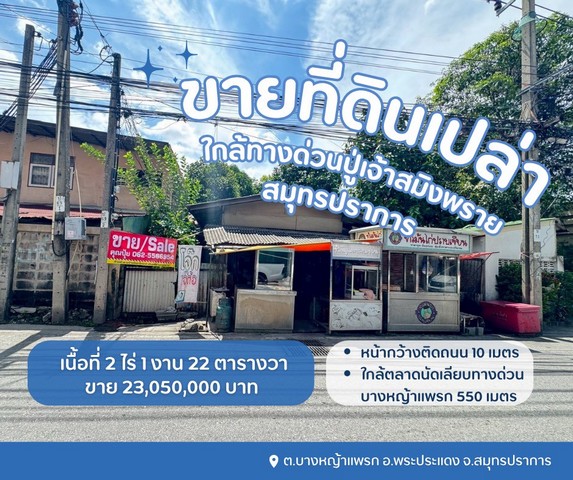 ขายที่ดินพระประแดง ขายที่ดินสมุทรปราการขายที่ดินบางหญ้าแพรกสมุทรปราการขายที่ดินใกล้ทางด่วนปู่เจ้าสมิงพรายต.บางหญ้าแพรก อ.พระประแดง จ.สมุทรปราการรายละเอียด- ที่เปล่าเนื้อที่ 922 ตรว.- หน้ากว้างติดถนน 10 เมตรสถานที่ใกล้เคียง- วัดบางหญ้าแพรก 500 m.- ตลาดนัดเลียบทางด่วนบางหญ้าแพรกสมุทรปราการ 550 m.- ทางด่วนปู่เจ้าสมิงพราย 3.2 km.- สะพานภูมิพล 3.9 km.ขาย 25,000/ตารางวารวม 23,050,000 บาทส�