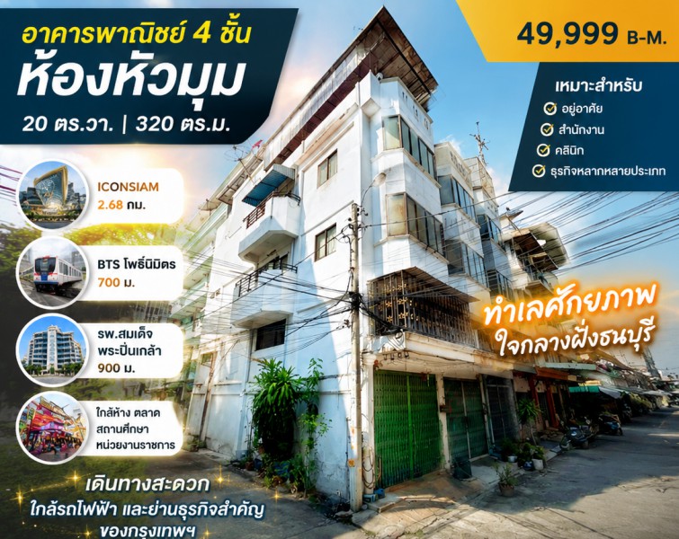 อาคารพาณิชย์ 4 ชั้น ห้องหัวมุม 4 นอน Iconsiam 2.68กม.2 น้ำ ใกล้ BTS โพธิ์นิมิตร 700 ม. 20 ตร.วา.320 ตร.ม. 48,999 B-M.เหมาะสำหรับอยู่อาศัย สำนักงาน คลินิก หรือธุรกิจหลากหลายประเภท ทำเลศักยภาพ ใจกลางฝั่งธนบุรี ใกล้รพ.สมเด็จพระปิ่นเกล้า 900 ม.สถานศึกษา ตลาด  หน่วยงานราชการ และศูนย์การค้าชั้นนำ เดินทางสะดวก ใกล้รถไฟฟ้า และย่านธุรกิจสำคัญของกรุงเทพฯFour-story corner commercial building 4bed Iconsiam 2.68 km. 2bath near BTS PhoNimit 700m. Land area 20 sq.wa. 320 sq.m. R