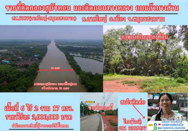       ขายที่ดินเนื้อที่ 6 ไร่ 2 งาน 17 ตรว. ด้านหน้าแปลงติดถนนทางหลวงสาย    สส.5007 (ลาดใหญ่-สมุทรสงคราม) ด้านท้ายแปลงติดคลองสุนัขหอน และด้านข้างแปลงทั้งซ้ายและขวา  ติดลำรางสาธารณะ      ที่ดินมีรูปแปลงเป็น รูปร่างสี่เหลี่ยมผืนผ้า มีส่วนที่ติดถนนทางหลวง  50 เมตร และมีส่วนที่ติดคลองสุนัขหอน  35  เมตร      มีน้ำประปา พร้อมใช้  มีไฟฟ้า ผ่านทั้งด้านถนน และด้านริมคลอง      คลองสุนัขหอ�