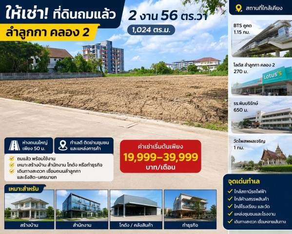 BTSคูคต 1.15กม. โลตัส ลำลูกกา คลอง 2 270 ม. ที่ดินถมแล้ว 2 งาน 56ตร.วา รวม2 แปลง 1ไร่กว่า   1,024-1600+ตร.ม.ราคาเช่า 19,999-39,999baht/month. ใกล้รร.พิมบริรักษ์ 650 ม.ห่างถนนใหญ่ 50 ม.เหมาะสร้างบ้าน สำนักงาน โกดัง หรือทำธุรกิจ ใกล้วัดโพสพผลเจริญ 1 กม.  ทำเลติดย่านชุมชน และแหล่งการค้า เดินทางสะดวก  เชื่อมถนนลำลูกกา และรังสิต-นครนายก BTS Khukot 1.15km. Lotus LamLukKa Khlong2 270m. Leveled land plot of 2ngan 56sq.wa.Combining 2 plots of land, totaling over 1 rai.  1,024-1600+sq.m. 650meters from Pimborirak School and 50 m. from the main 